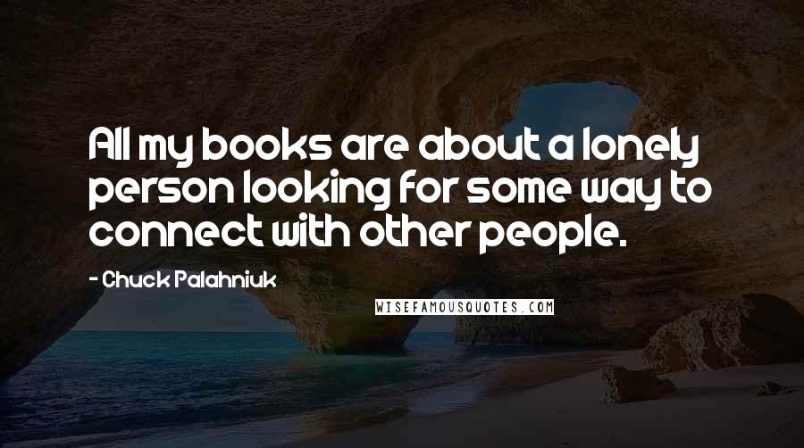 Chuck Palahniuk Quotes: All my books are about a lonely person looking for some way to connect with other people.