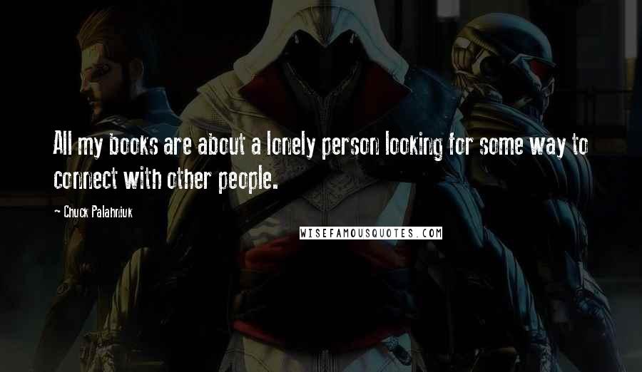 Chuck Palahniuk Quotes: All my books are about a lonely person looking for some way to connect with other people.