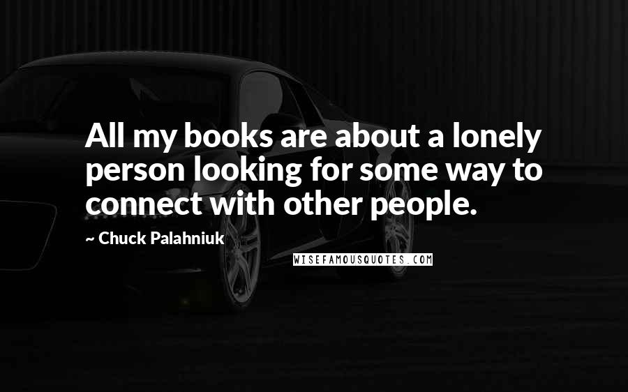 Chuck Palahniuk Quotes: All my books are about a lonely person looking for some way to connect with other people.