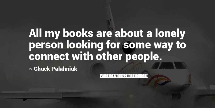 Chuck Palahniuk Quotes: All my books are about a lonely person looking for some way to connect with other people.