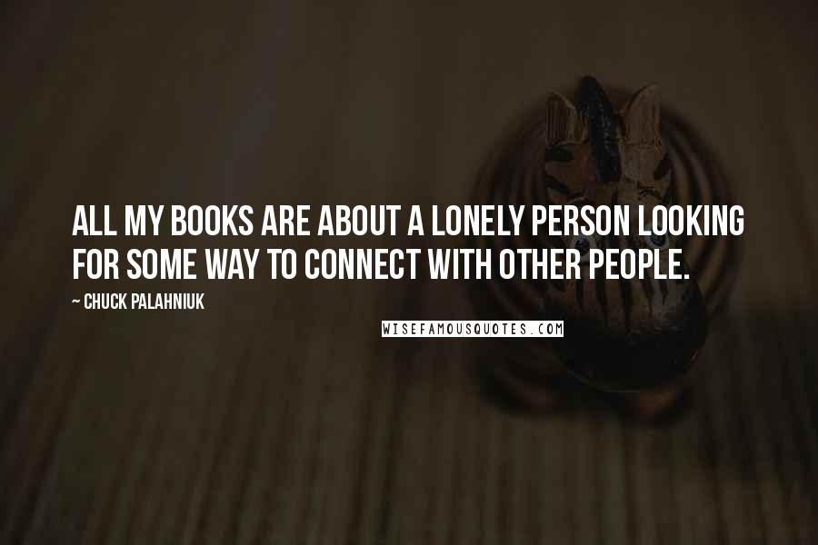 Chuck Palahniuk Quotes: All my books are about a lonely person looking for some way to connect with other people.