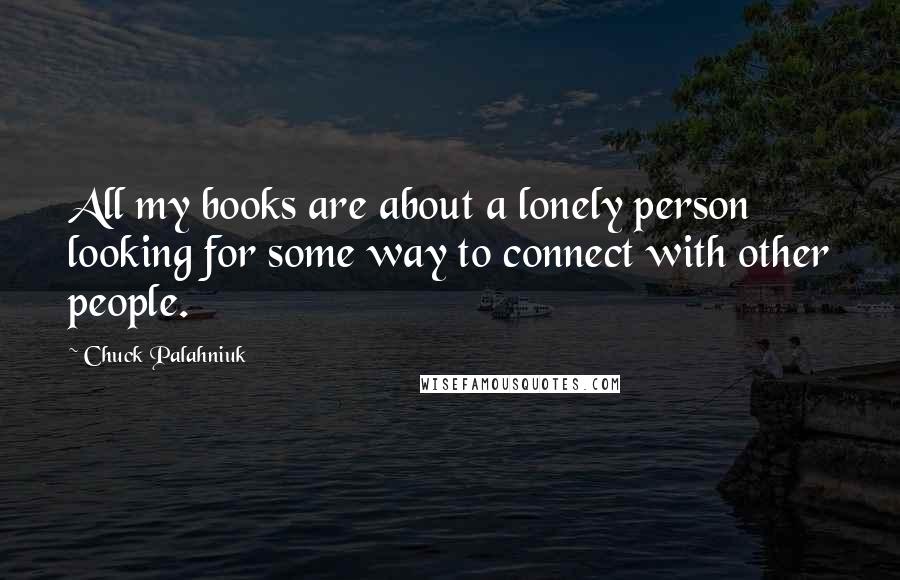 Chuck Palahniuk Quotes: All my books are about a lonely person looking for some way to connect with other people.