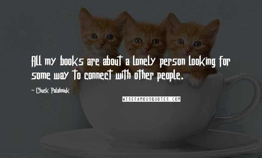 Chuck Palahniuk Quotes: All my books are about a lonely person looking for some way to connect with other people.