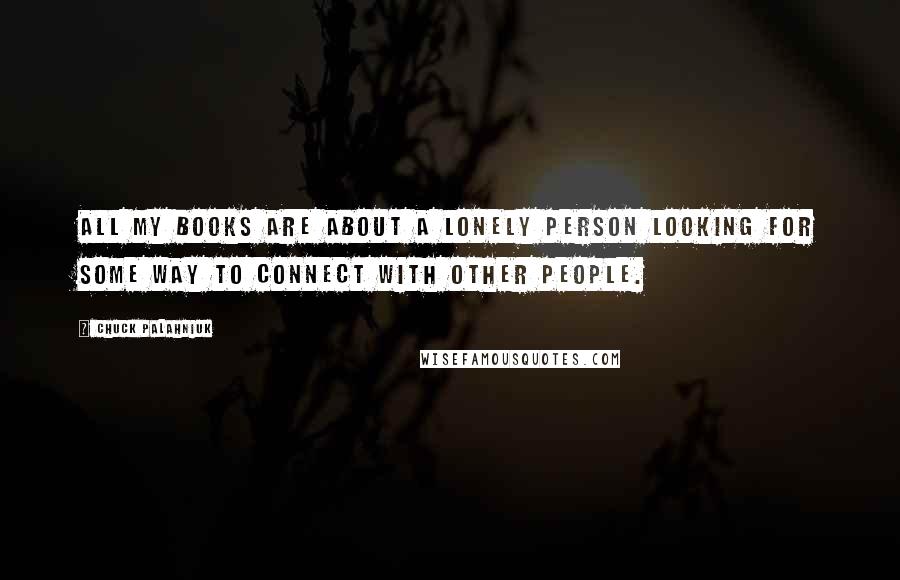 Chuck Palahniuk Quotes: All my books are about a lonely person looking for some way to connect with other people.