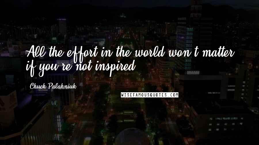 Chuck Palahniuk Quotes: All the effort in the world won't matter if you're not inspired.