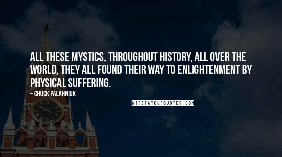 Chuck Palahniuk Quotes: All these mystics, throughout history, all over the world, they all found their way to enlightenment by physical suffering.