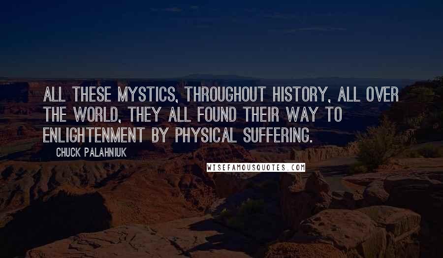 Chuck Palahniuk Quotes: All these mystics, throughout history, all over the world, they all found their way to enlightenment by physical suffering.