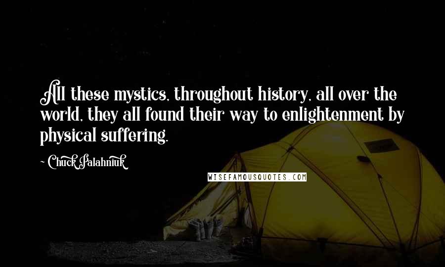 Chuck Palahniuk Quotes: All these mystics, throughout history, all over the world, they all found their way to enlightenment by physical suffering.