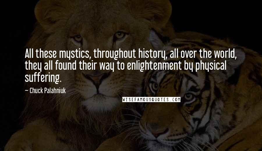 Chuck Palahniuk Quotes: All these mystics, throughout history, all over the world, they all found their way to enlightenment by physical suffering.