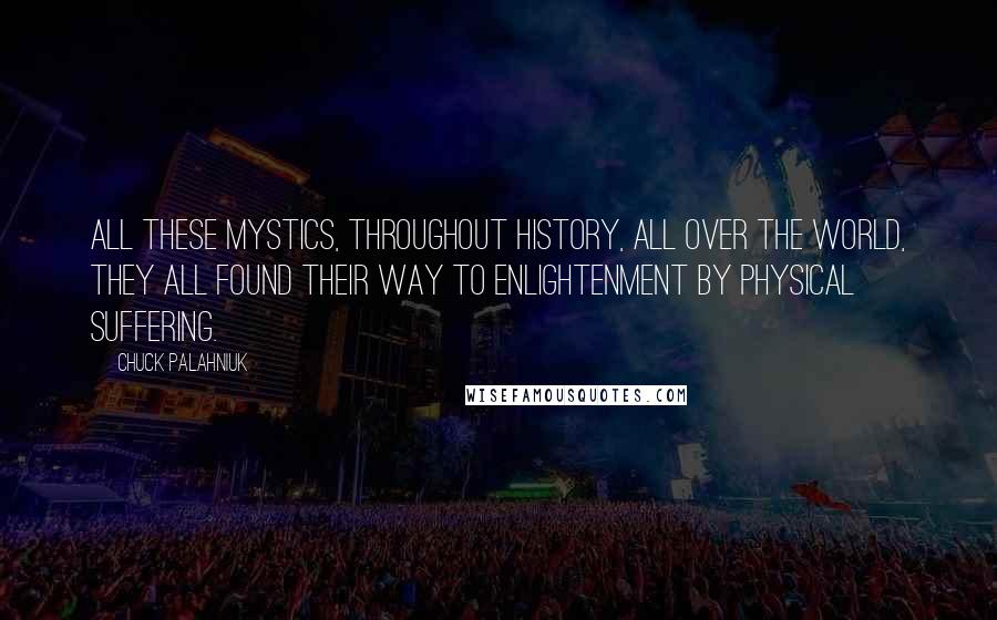 Chuck Palahniuk Quotes: All these mystics, throughout history, all over the world, they all found their way to enlightenment by physical suffering.