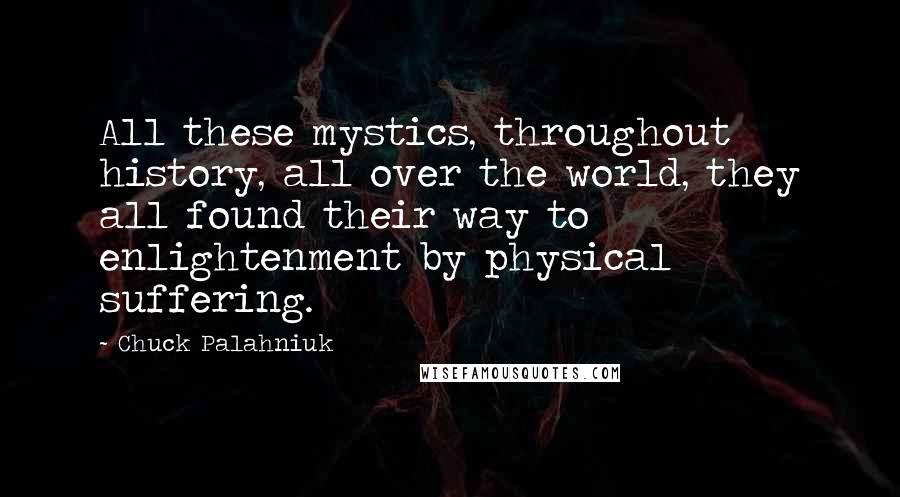 Chuck Palahniuk Quotes: All these mystics, throughout history, all over the world, they all found their way to enlightenment by physical suffering.