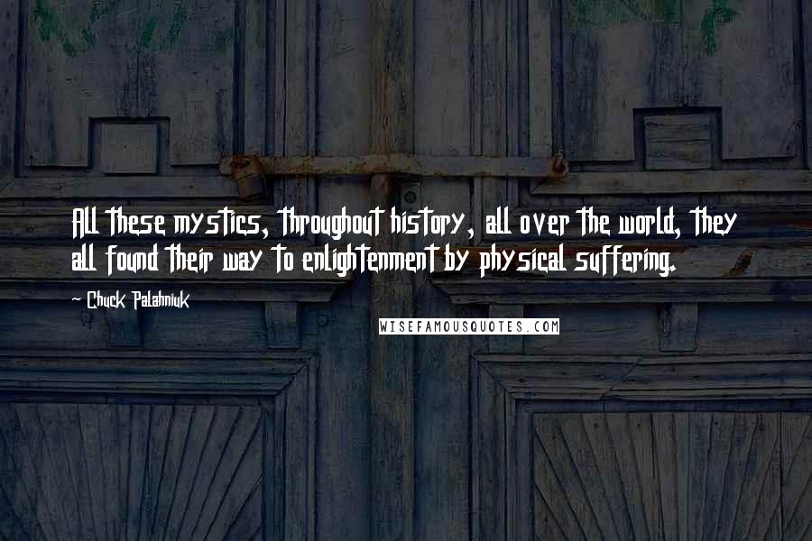 Chuck Palahniuk Quotes: All these mystics, throughout history, all over the world, they all found their way to enlightenment by physical suffering.