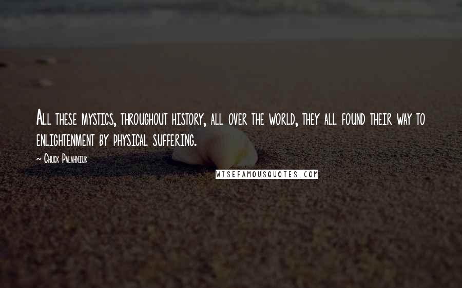 Chuck Palahniuk Quotes: All these mystics, throughout history, all over the world, they all found their way to enlightenment by physical suffering.