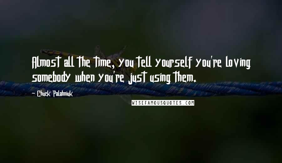 Chuck Palahniuk Quotes: Almost all the time, you tell yourself you're loving somebody when you're just using them.