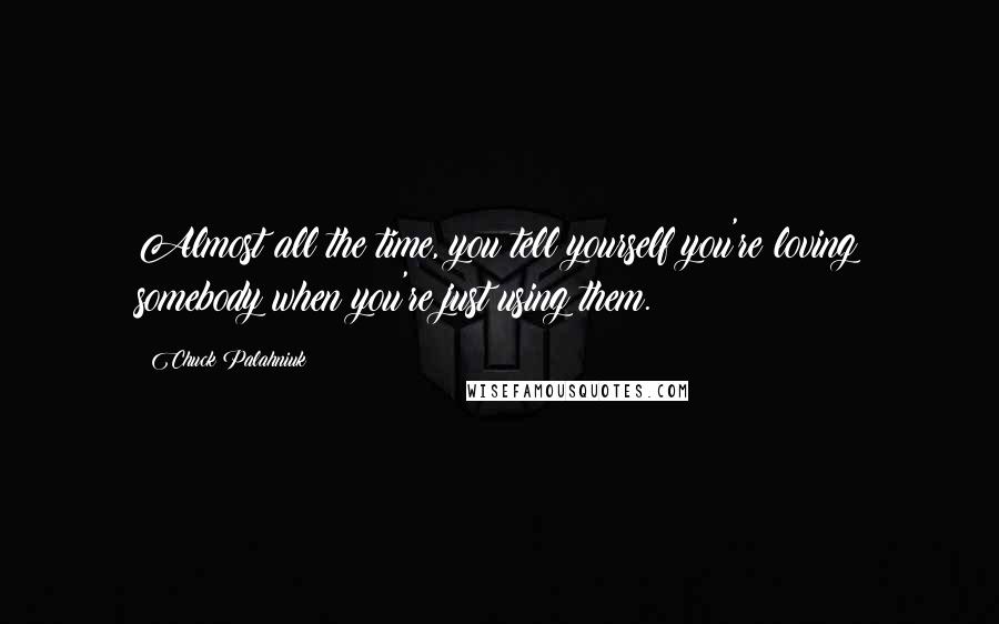 Chuck Palahniuk Quotes: Almost all the time, you tell yourself you're loving somebody when you're just using them.
