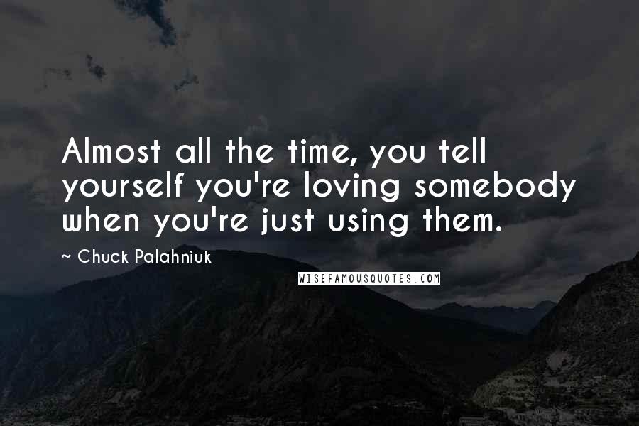 Chuck Palahniuk Quotes: Almost all the time, you tell yourself you're loving somebody when you're just using them.
