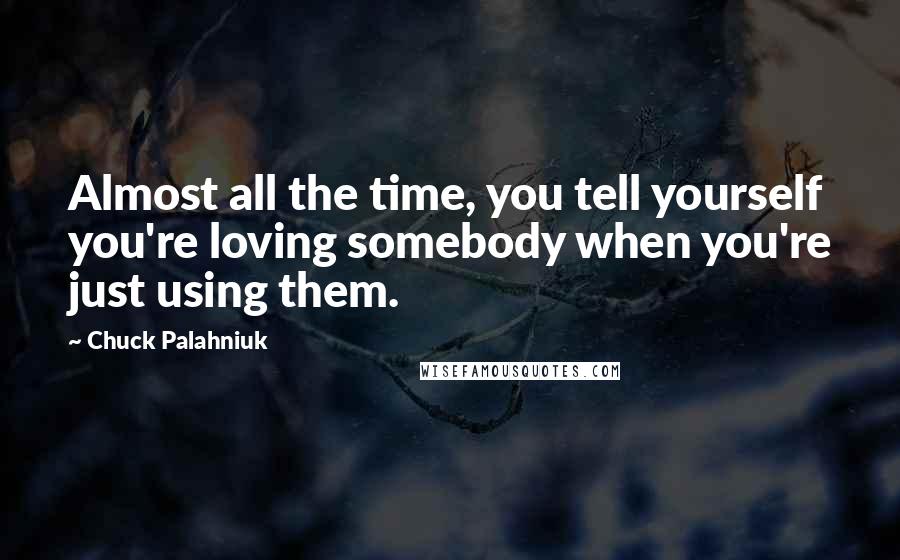 Chuck Palahniuk Quotes: Almost all the time, you tell yourself you're loving somebody when you're just using them.