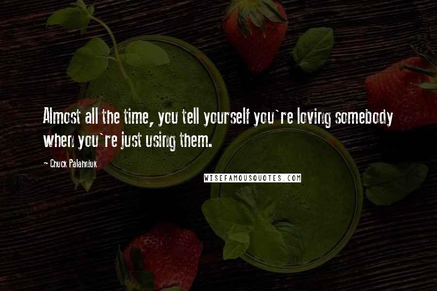 Chuck Palahniuk Quotes: Almost all the time, you tell yourself you're loving somebody when you're just using them.