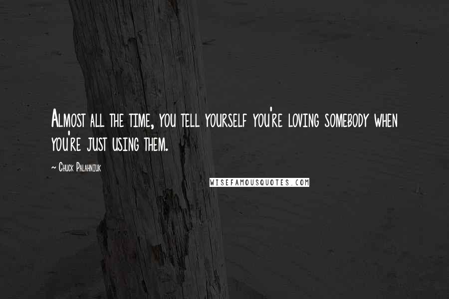 Chuck Palahniuk Quotes: Almost all the time, you tell yourself you're loving somebody when you're just using them.