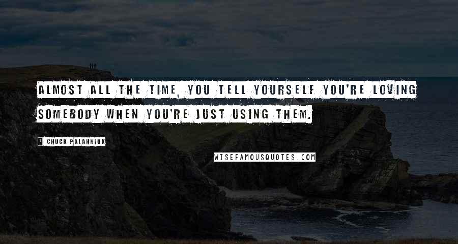 Chuck Palahniuk Quotes: Almost all the time, you tell yourself you're loving somebody when you're just using them.