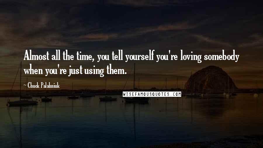 Chuck Palahniuk Quotes: Almost all the time, you tell yourself you're loving somebody when you're just using them.