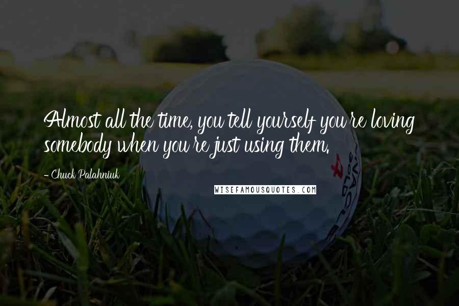Chuck Palahniuk Quotes: Almost all the time, you tell yourself you're loving somebody when you're just using them.