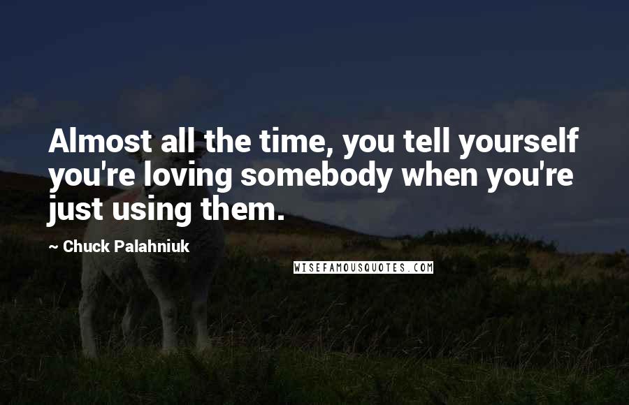 Chuck Palahniuk Quotes: Almost all the time, you tell yourself you're loving somebody when you're just using them.