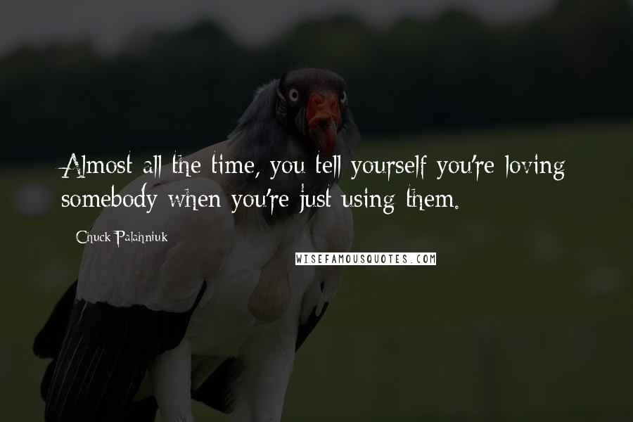 Chuck Palahniuk Quotes: Almost all the time, you tell yourself you're loving somebody when you're just using them.
