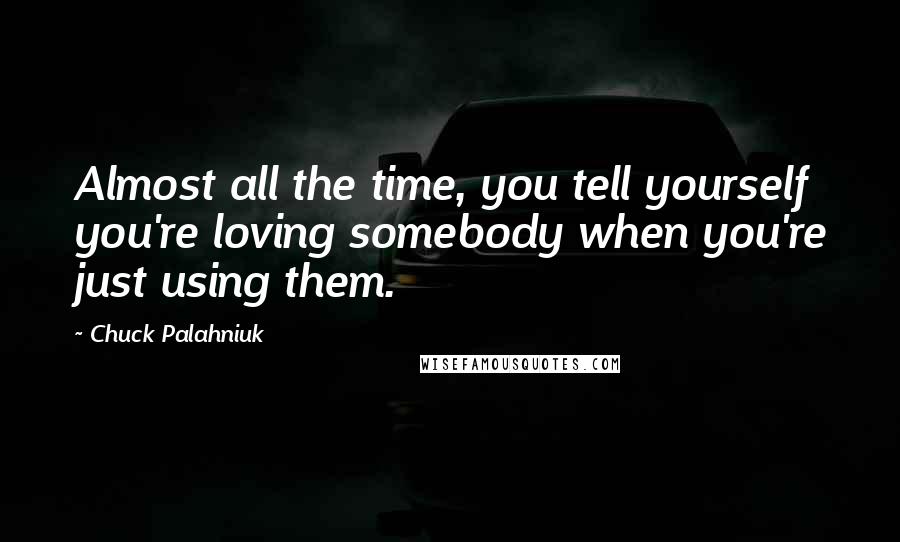 Chuck Palahniuk Quotes: Almost all the time, you tell yourself you're loving somebody when you're just using them.