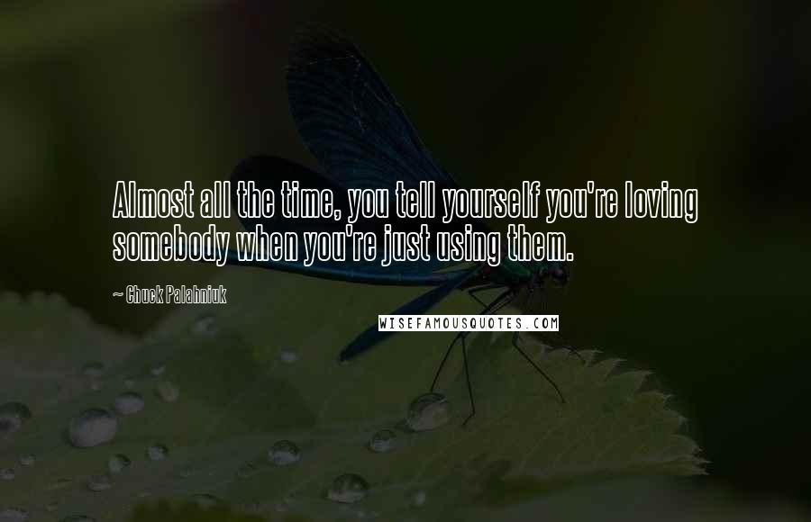 Chuck Palahniuk Quotes: Almost all the time, you tell yourself you're loving somebody when you're just using them.