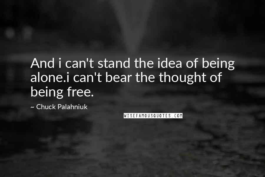 Chuck Palahniuk Quotes: And i can't stand the idea of being alone.i can't bear the thought of being free.