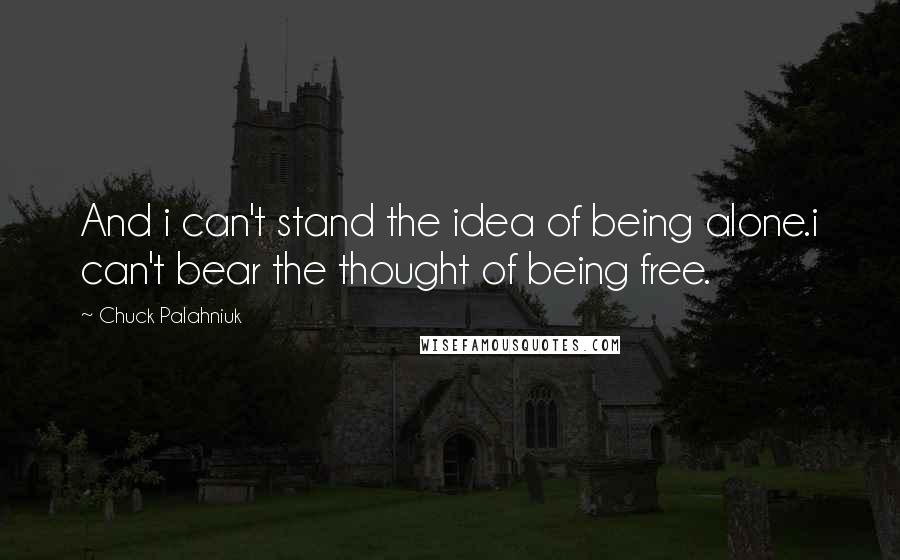 Chuck Palahniuk Quotes: And i can't stand the idea of being alone.i can't bear the thought of being free.