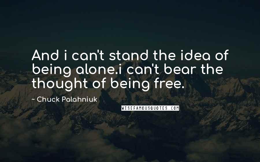 Chuck Palahniuk Quotes: And i can't stand the idea of being alone.i can't bear the thought of being free.