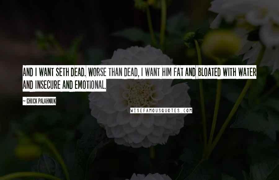 Chuck Palahniuk Quotes: And I want Seth dead. Worse than dead, I want him fat and bloated with water and insecure and emotional.