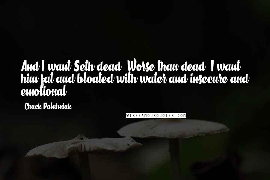 Chuck Palahniuk Quotes: And I want Seth dead. Worse than dead, I want him fat and bloated with water and insecure and emotional.