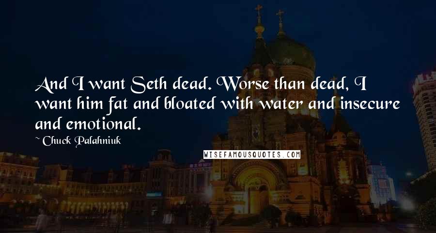 Chuck Palahniuk Quotes: And I want Seth dead. Worse than dead, I want him fat and bloated with water and insecure and emotional.