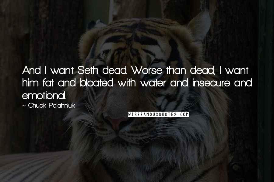 Chuck Palahniuk Quotes: And I want Seth dead. Worse than dead, I want him fat and bloated with water and insecure and emotional.