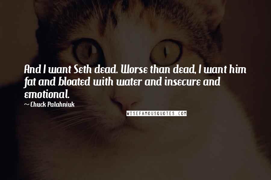 Chuck Palahniuk Quotes: And I want Seth dead. Worse than dead, I want him fat and bloated with water and insecure and emotional.