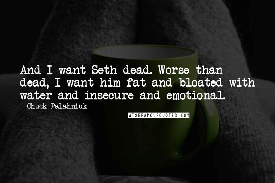 Chuck Palahniuk Quotes: And I want Seth dead. Worse than dead, I want him fat and bloated with water and insecure and emotional.