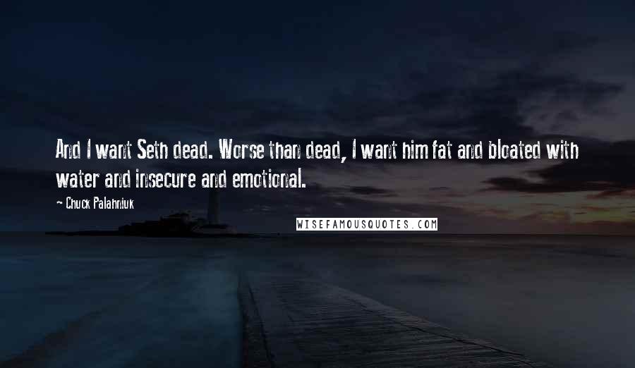Chuck Palahniuk Quotes: And I want Seth dead. Worse than dead, I want him fat and bloated with water and insecure and emotional.