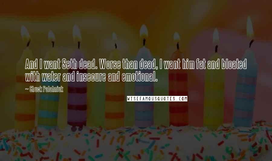 Chuck Palahniuk Quotes: And I want Seth dead. Worse than dead, I want him fat and bloated with water and insecure and emotional.