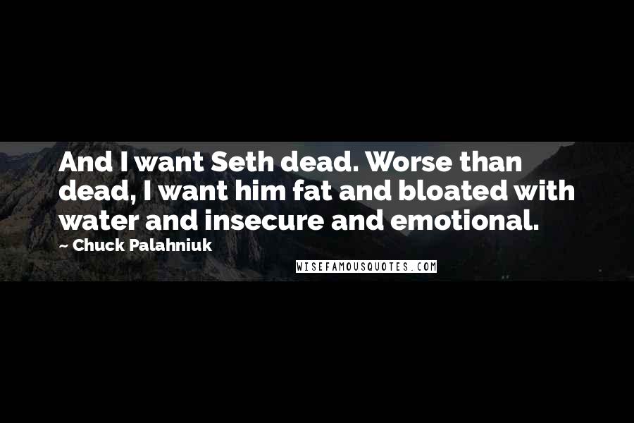 Chuck Palahniuk Quotes: And I want Seth dead. Worse than dead, I want him fat and bloated with water and insecure and emotional.