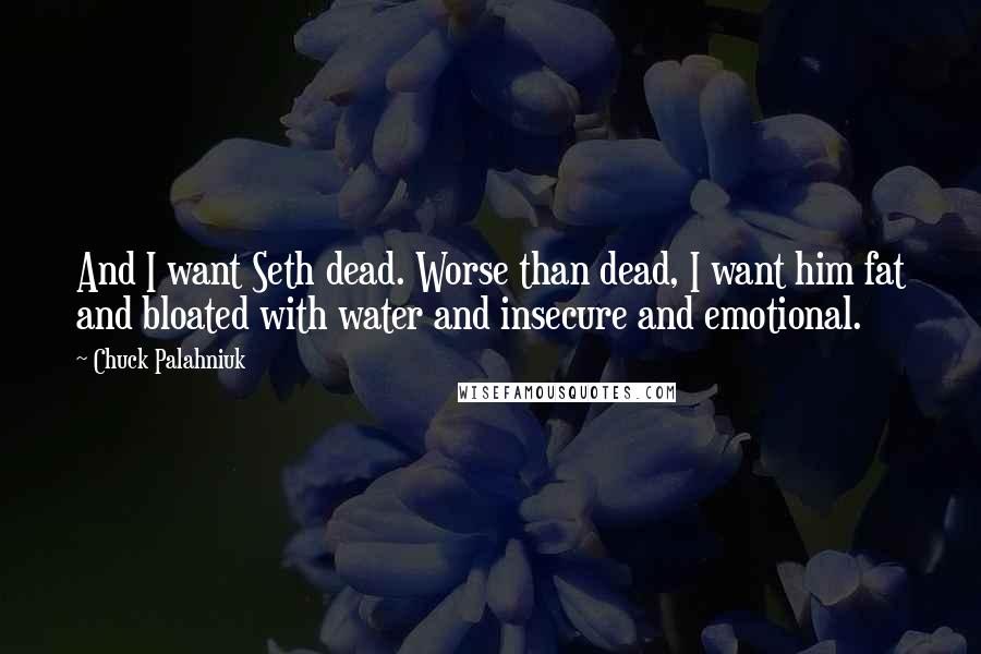 Chuck Palahniuk Quotes: And I want Seth dead. Worse than dead, I want him fat and bloated with water and insecure and emotional.