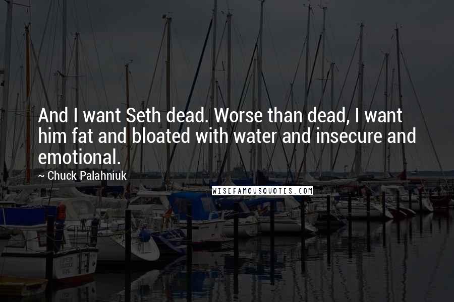 Chuck Palahniuk Quotes: And I want Seth dead. Worse than dead, I want him fat and bloated with water and insecure and emotional.