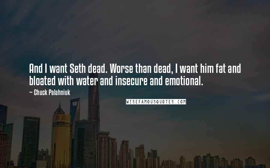 Chuck Palahniuk Quotes: And I want Seth dead. Worse than dead, I want him fat and bloated with water and insecure and emotional.