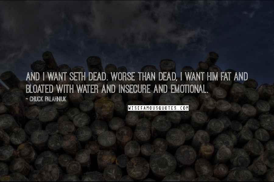 Chuck Palahniuk Quotes: And I want Seth dead. Worse than dead, I want him fat and bloated with water and insecure and emotional.