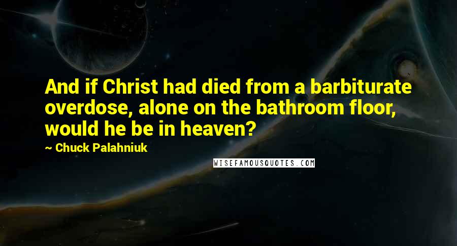 Chuck Palahniuk Quotes: And if Christ had died from a barbiturate overdose, alone on the bathroom floor, would he be in heaven?