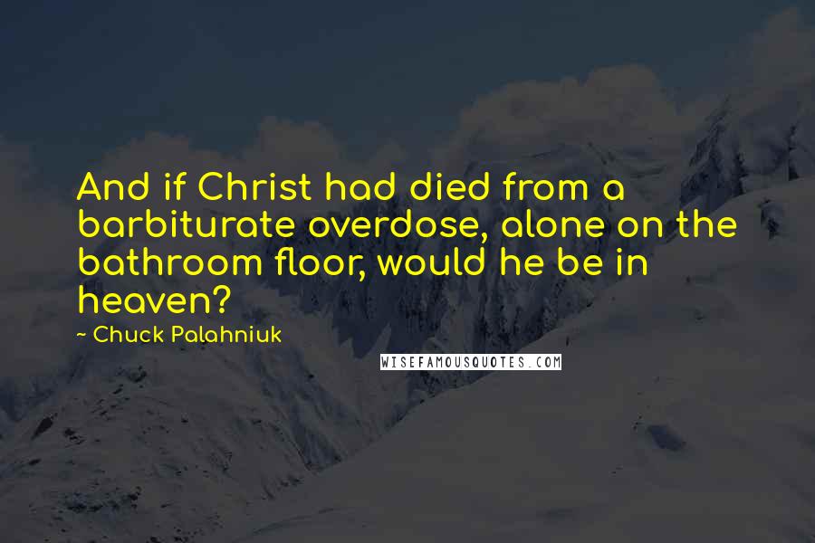 Chuck Palahniuk Quotes: And if Christ had died from a barbiturate overdose, alone on the bathroom floor, would he be in heaven?