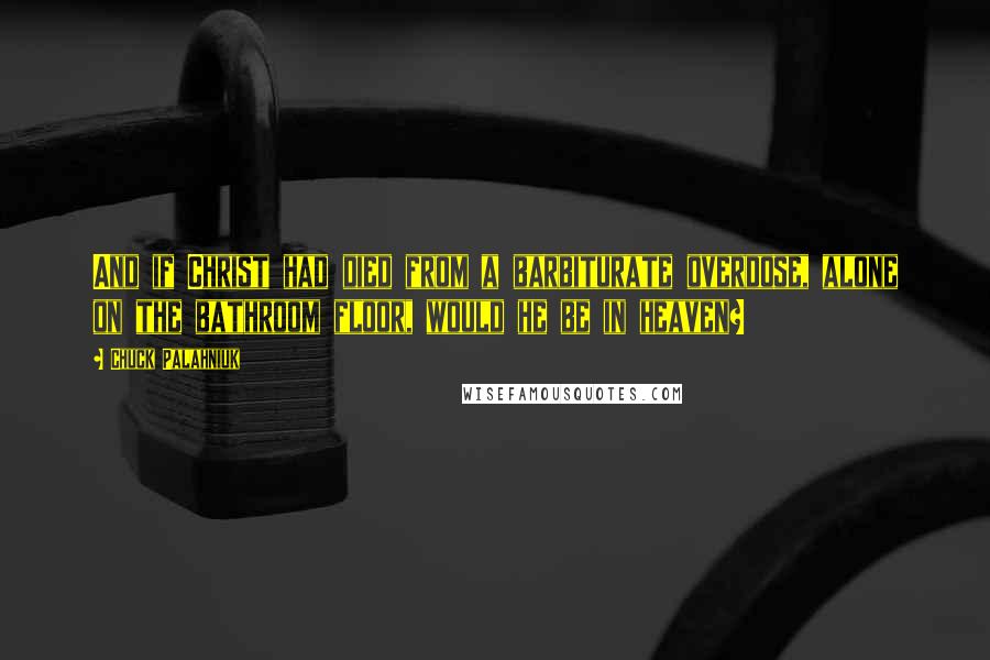 Chuck Palahniuk Quotes: And if Christ had died from a barbiturate overdose, alone on the bathroom floor, would he be in heaven?