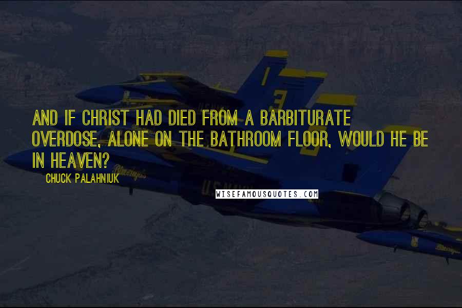 Chuck Palahniuk Quotes: And if Christ had died from a barbiturate overdose, alone on the bathroom floor, would he be in heaven?